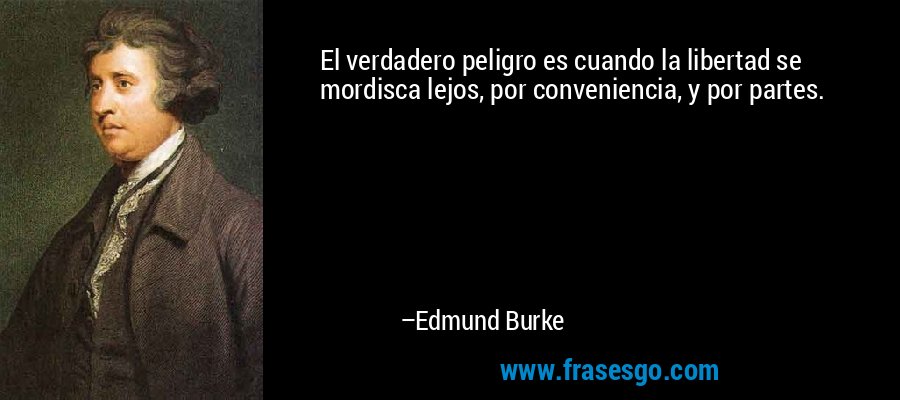 El verdadero peligro es cuando la libertad se mordisca lejos, por conveniencia, y por partes. – Edmund Burke