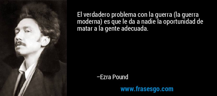 El verdadero problema con la guerra (la guerra moderna) es que le da a nadie la oportunidad de matar a la gente adecuada. – Ezra Pound