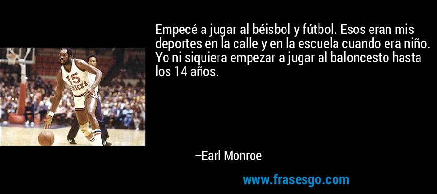 Empecé a jugar al béisbol y fútbol. Esos eran mis deportes en la calle y en la escuela cuando era niño. Yo ni siquiera empezar a jugar al baloncesto hasta los 14 años. – Earl Monroe