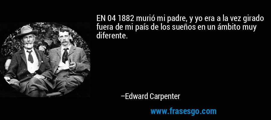 EN 04 1882 murió mi padre, y yo era a la vez girado fuera de mi país de los sueños en un ámbito muy diferente. – Edward Carpenter