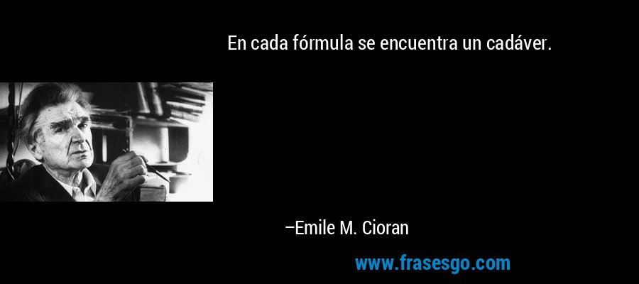 En cada fórmula se encuentra un cadáver. – Emile M. Cioran