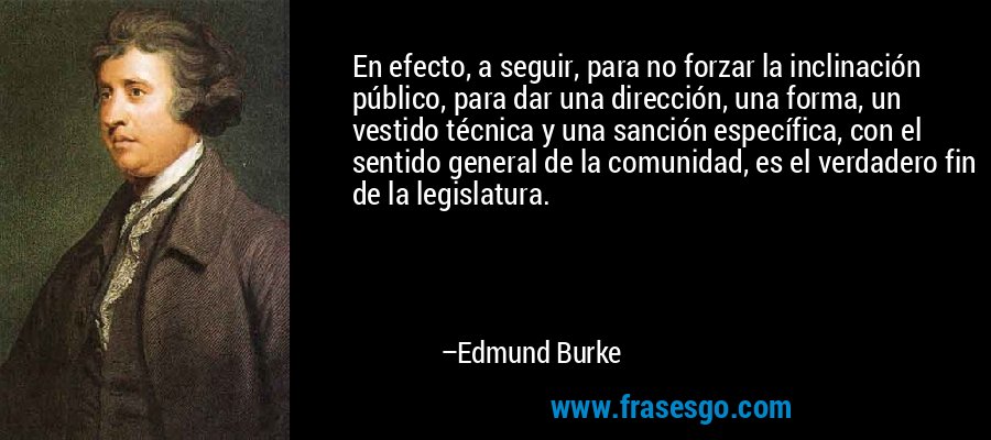En efecto, a seguir, para no forzar la inclinación público, para dar una dirección, una forma, un vestido técnica y una sanción específica, con el sentido general de la comunidad, es el verdadero fin de la legislatura. – Edmund Burke