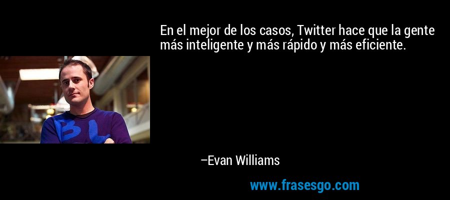 En el mejor de los casos, Twitter hace que la gente más inteligente y más rápido y más eficiente. – Evan Williams