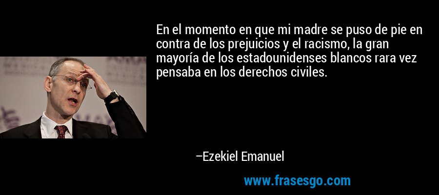 En el momento en que mi madre se puso de pie en contra de los prejuicios y el racismo, la gran mayoría de los estadounidenses blancos rara vez pensaba en los derechos civiles. – Ezekiel Emanuel