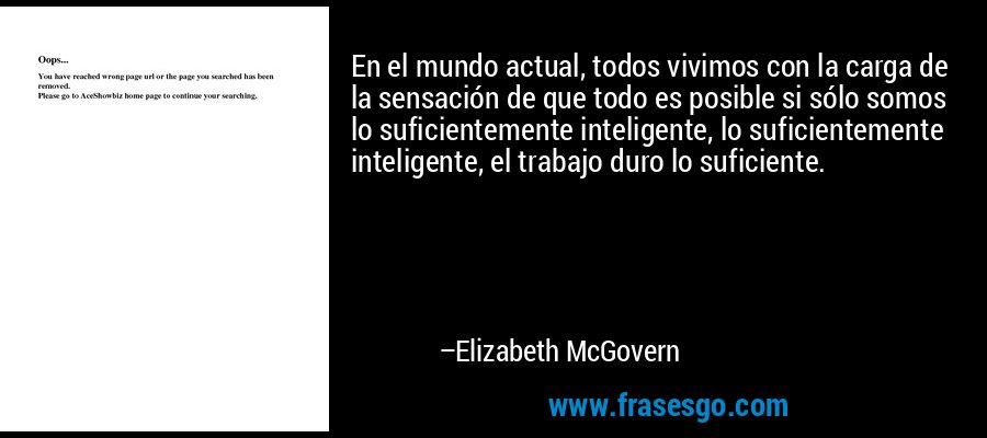 En el mundo actual, todos vivimos con la carga de la sensación de que todo es posible si sólo somos lo suficientemente inteligente, lo suficientemente inteligente, el trabajo duro lo suficiente. – Elizabeth McGovern