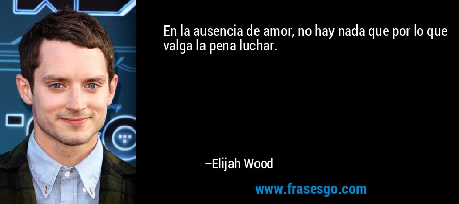 En la ausencia de amor, no hay nada que por lo que valga la pena luchar. – Elijah Wood