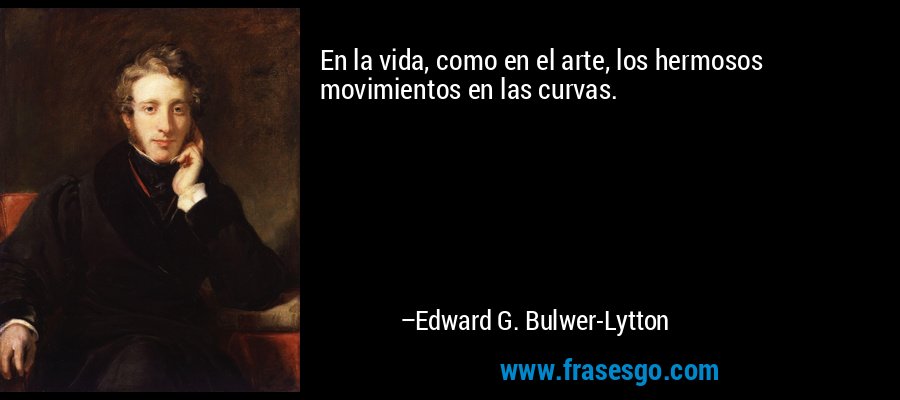 En la vida, como en el arte, los hermosos movimientos en las curvas. – Edward G. Bulwer-Lytton