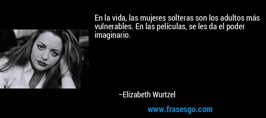 En la vida, las mujeres solteras son los adultos más vulnerables. En las películas, se les da el poder imaginario. – Elizabeth Wurtzel