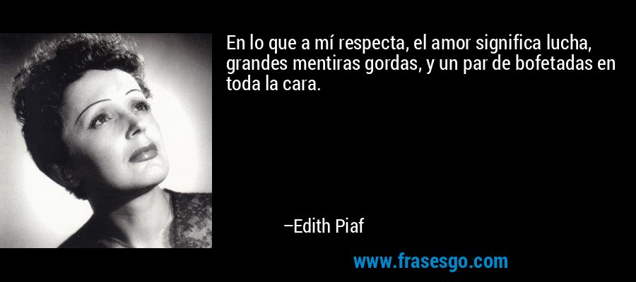 En lo que a mí respecta, el amor significa lucha, grandes mentiras gordas, y un par de bofetadas en toda la cara. – Edith Piaf