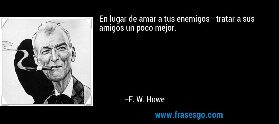 En lugar de amar a tus enemigos - tratar a sus amigos un poco mejor. – E. W. Howe