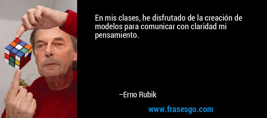 En mis clases, he disfrutado de la creación de modelos para comunicar con claridad mi pensamiento. – Erno Rubik