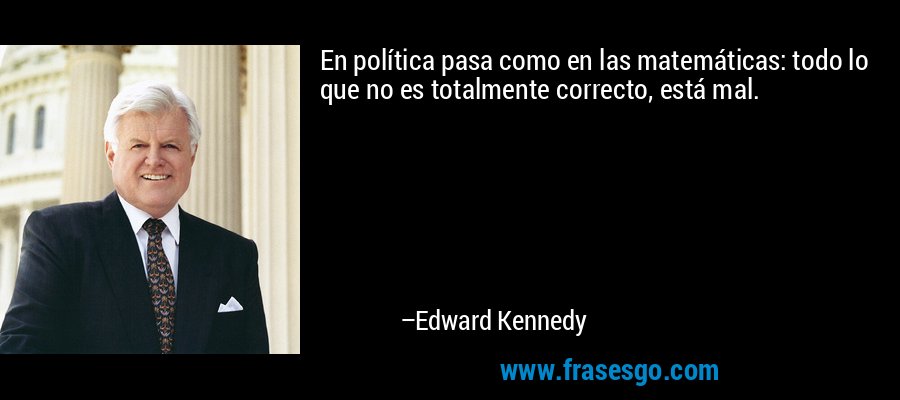 En política pasa como en las matemáticas: todo lo que no es totalmente correcto, está mal. – Edward Kennedy