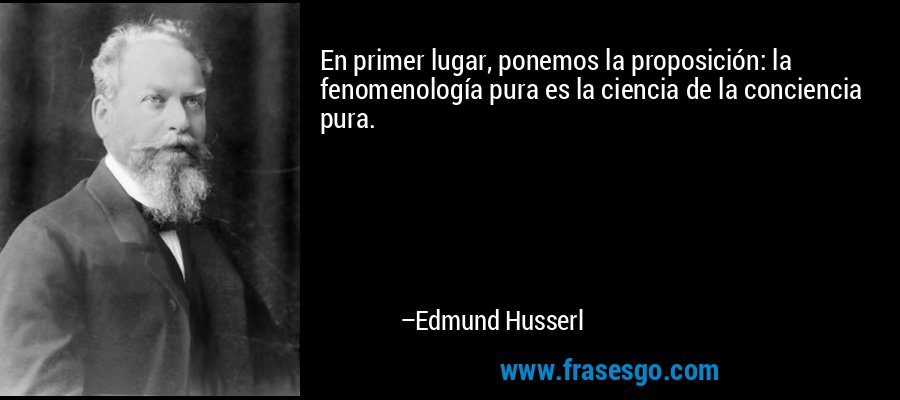 En primer lugar, ponemos la proposición: la fenomenología pura es la ciencia de la conciencia pura. – Edmund Husserl