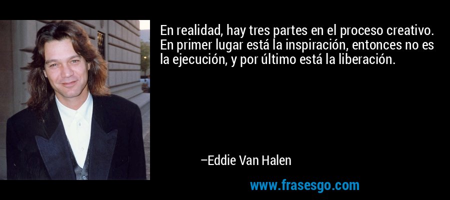 En realidad, hay tres partes en el proceso creativo. En primer lugar está la inspiración, entonces no es la ejecución, y por último está la liberación. – Eddie Van Halen