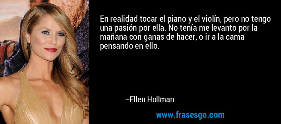 En realidad tocar el piano y el violín, pero no tengo una pasión por ella. No tenía me levanto por la mañana con ganas de hacer, o ir a la cama pensando en ello. – Ellen Hollman