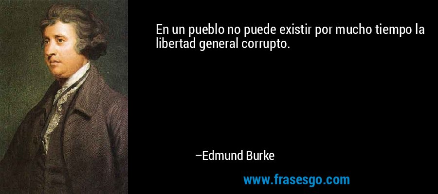 En un pueblo no puede existir por mucho tiempo la libertad general corrupto. – Edmund Burke