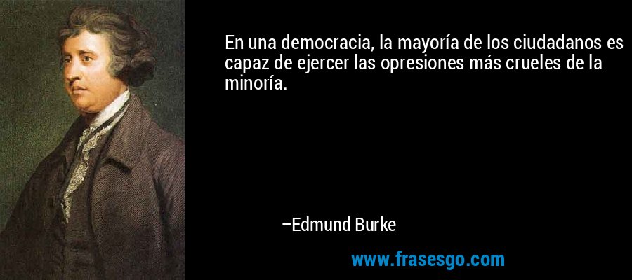 En una democracia, la mayoría de los ciudadanos es capaz de ejercer las opresiones más crueles de la minoría. – Edmund Burke