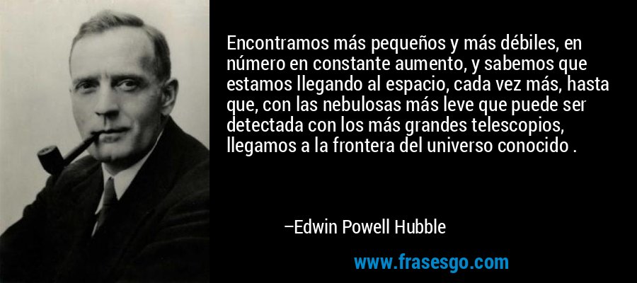 Encontramos más pequeños y más débiles, en número en constante aumento, y sabemos que estamos llegando al espacio, cada vez más, hasta que, con las nebulosas más leve que puede ser detectada con los más grandes telescopios, llegamos a la frontera del universo conocido . – Edwin Powell Hubble