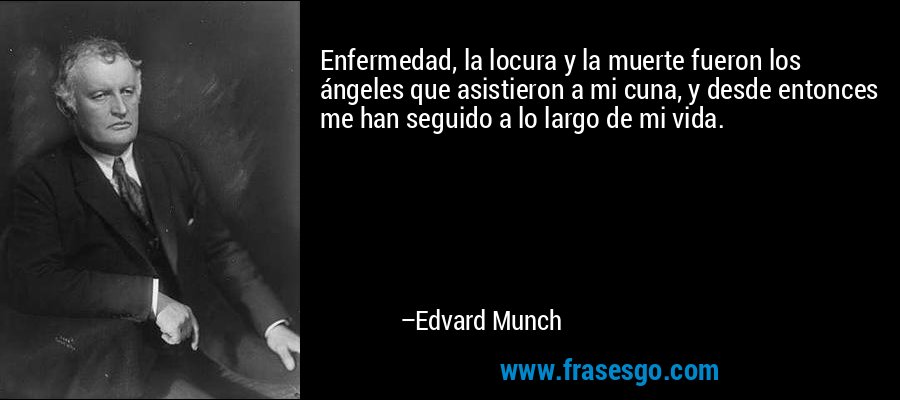 Enfermedad, la locura y la muerte fueron los ángeles que asistieron a mi cuna, y desde entonces me han seguido a lo largo de mi vida. – Edvard Munch