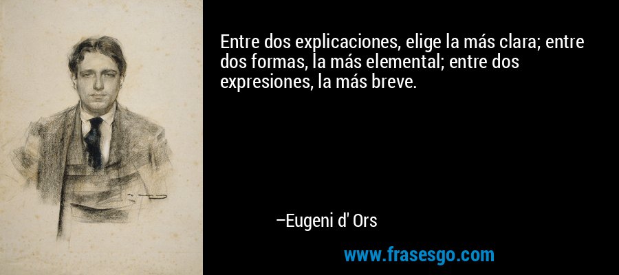 Entre dos explicaciones, elige la más clara; entre dos formas, la más elemental; entre dos expresiones, la más breve. – Eugeni d' Ors