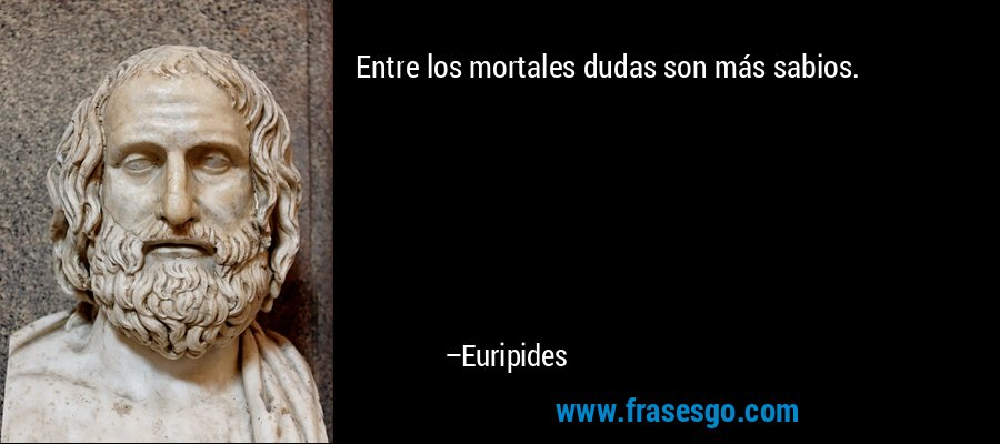 Entre los mortales dudas son más sabios. – Euripides