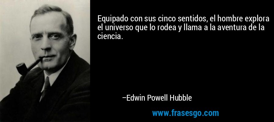 Equipado con sus cinco sentidos, el hombre explora el universo que lo rodea y llama a la aventura de la ciencia. – Edwin Powell Hubble