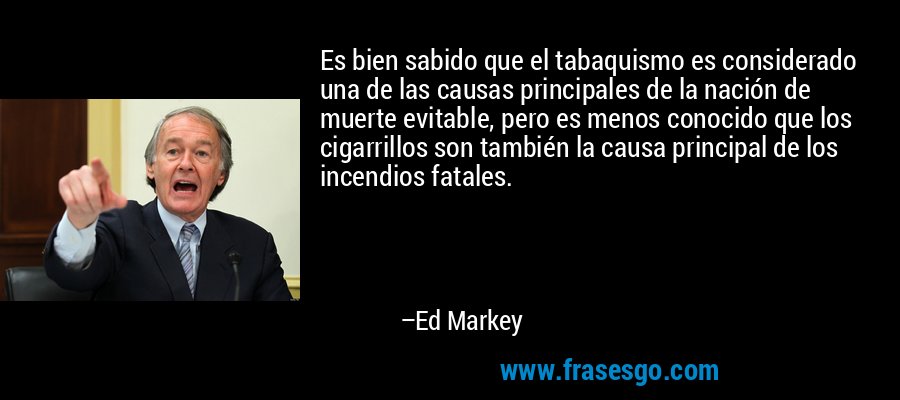Es bien sabido que el tabaquismo es considerado una de las causas principales de la nación de muerte evitable, pero es menos conocido que los cigarrillos son también la causa principal de los incendios fatales. – Ed Markey