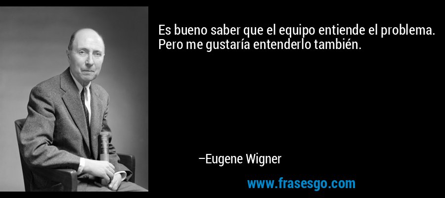 Es bueno saber que el equipo entiende el problema. Pero me gustaría entenderlo también. – Eugene Wigner