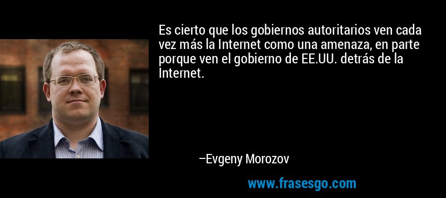 Es cierto que los gobiernos autoritarios ven cada vez más la Internet como una amenaza, en parte porque ven el gobierno de EE.UU. detrás de la Internet. – Evgeny Morozov