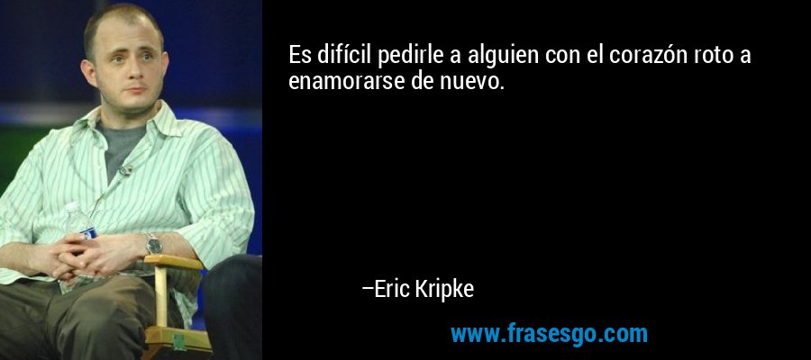Es difícil pedirle a alguien con el corazón roto a enamorarse de nuevo. – Eric Kripke