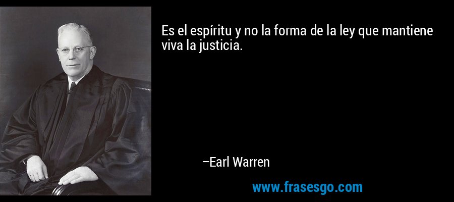 Es el espíritu y no la forma de la ley que mantiene viva la justicia. – Earl Warren