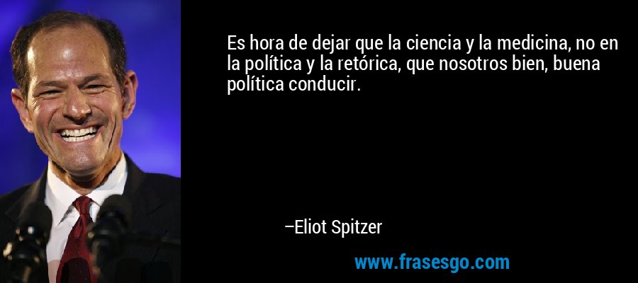Es hora de dejar que la ciencia y la medicina, no en la política y la retórica, que nosotros bien, buena política conducir. – Eliot Spitzer