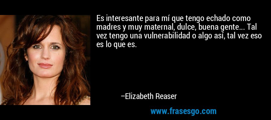 Es interesante para mí que tengo echado como madres y muy maternal, dulce, buena gente... Tal vez tengo una vulnerabilidad o algo así, tal vez eso es lo que es. – Elizabeth Reaser
