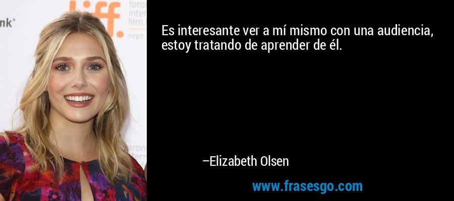 Es interesante ver a mí mismo con una audiencia, estoy tratando de aprender de él. – Elizabeth Olsen