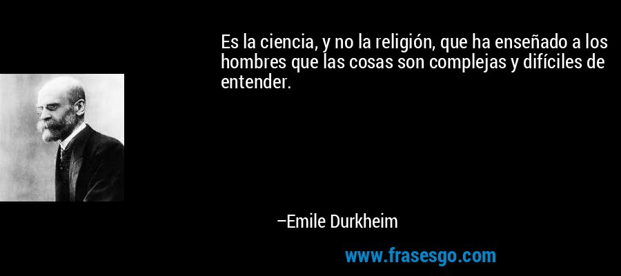Es la ciencia, y no la religión, que ha enseñado a los hombres que las cosas son complejas y difíciles de entender. – Emile Durkheim
