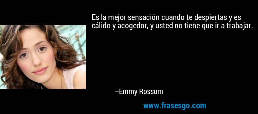 Es la mejor sensación cuando te despiertas y es cálido y acogedor, y usted no tiene que ir a trabajar. – Emmy Rossum