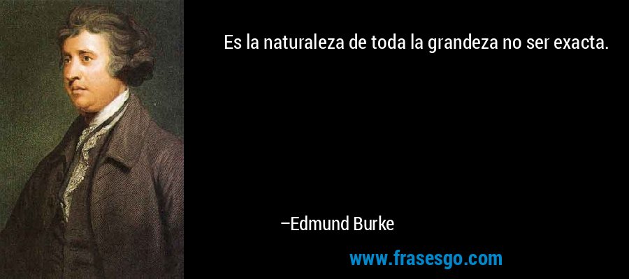 Es la naturaleza de toda la grandeza no ser exacta. – Edmund Burke