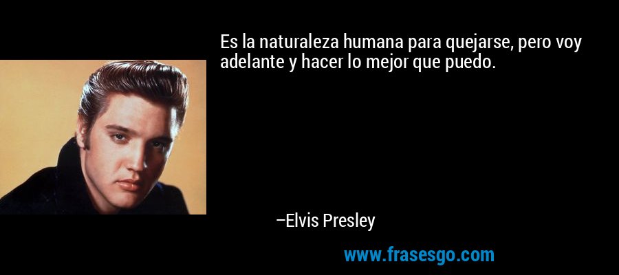 Es la naturaleza humana para quejarse, pero voy adelante y hacer lo mejor que puedo. – Elvis Presley
