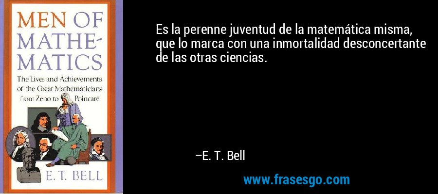 Es la perenne juventud de la matemática misma, que lo marca con una inmortalidad desconcertante de las otras ciencias. – E. T. Bell