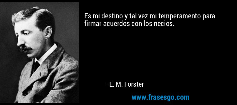 Es mi destino y tal vez mi temperamento para firmar acuerdos con los necios. – E. M. Forster