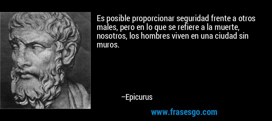 Es posible proporcionar seguridad frente a otros males, pero en lo que se refiere a la muerte, nosotros, los hombres viven en una ciudad sin muros. – Epicurus