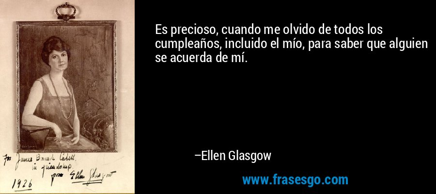 Es precioso, cuando me olvido de todos los cumpleaños, incluido el mío, para saber que alguien se acuerda de mí. – Ellen Glasgow