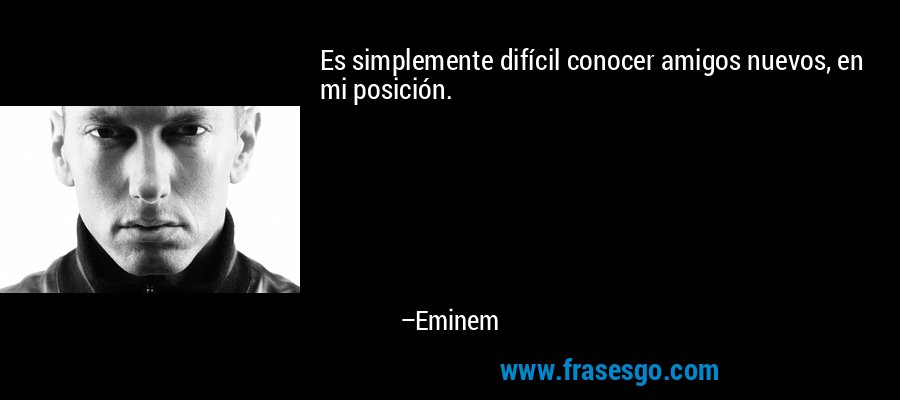 Es simplemente difícil conocer amigos nuevos, en mi posición. – Eminem