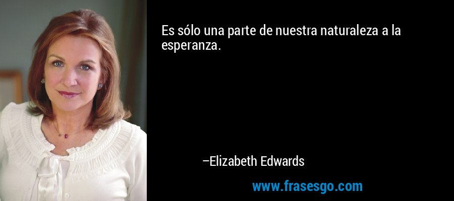 Es sólo una parte de nuestra naturaleza a la esperanza. – Elizabeth Edwards