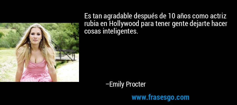 Es tan agradable después de 10 años como actriz rubia en Hollywood para tener gente dejarte hacer cosas inteligentes. – Emily Procter