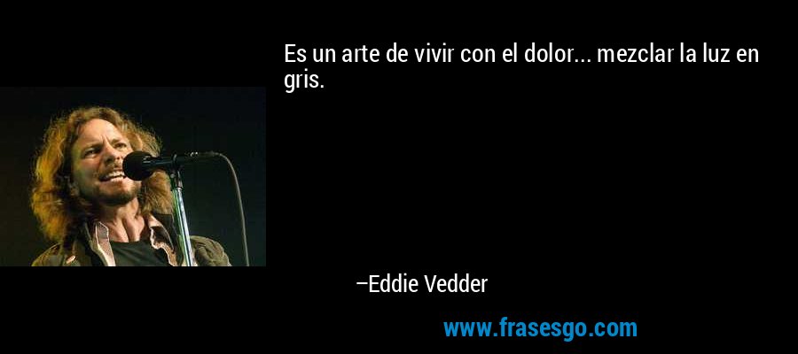 Es un arte de vivir con el dolor... mezclar la luz en gris. – Eddie Vedder