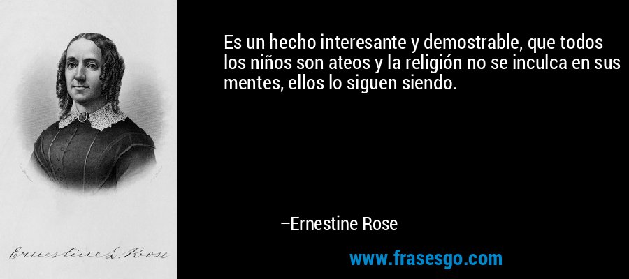 Es un hecho interesante y demostrable, que todos los niños son ateos y la religión no se inculca en sus mentes, ellos lo siguen siendo. – Ernestine Rose