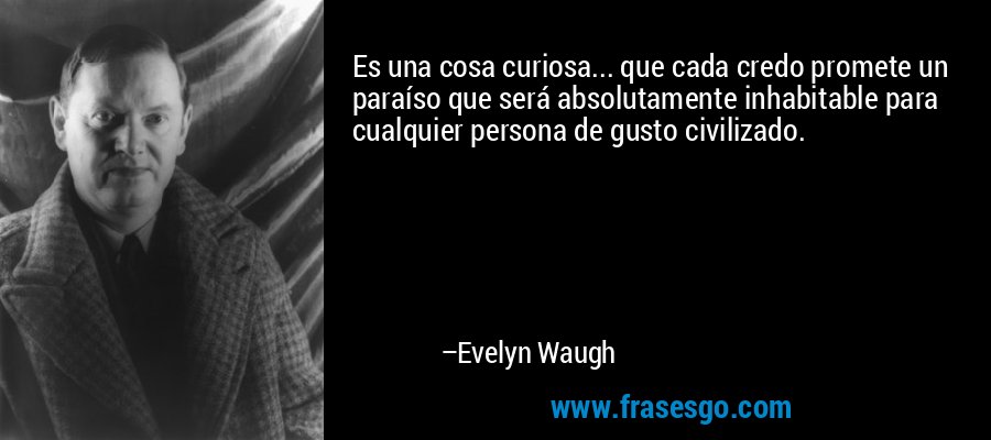 Es una cosa curiosa... que cada credo promete un paraíso que será absolutamente inhabitable para cualquier persona de gusto civilizado. – Evelyn Waugh