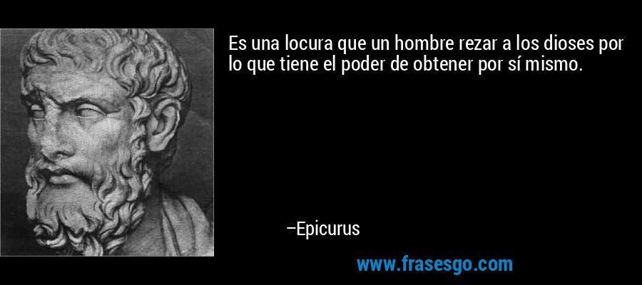 Es una locura que un hombre rezar a los dioses por lo que tiene el poder de obtener por sí mismo. – Epicurus