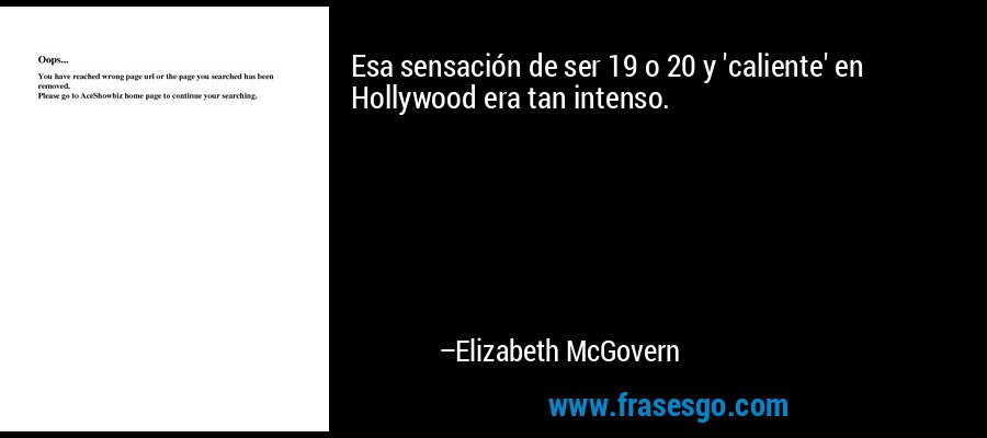 Esa sensación de ser 19 o 20 y 'caliente' en Hollywood era tan intenso. – Elizabeth McGovern